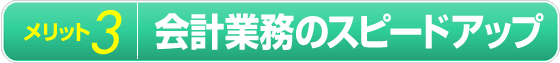 メリット3 会計業務のスピードアップ