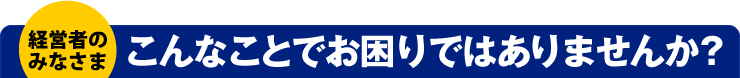 経営者の皆様こんなことでお困りではありませんか